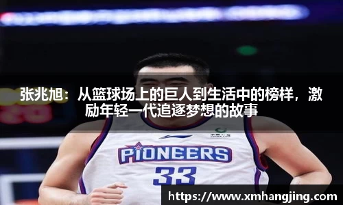 张兆旭：从篮球场上的巨人到生活中的榜样，激励年轻一代追逐梦想的故事