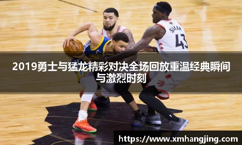 2019勇士与猛龙精彩对决全场回放重温经典瞬间与激烈时刻